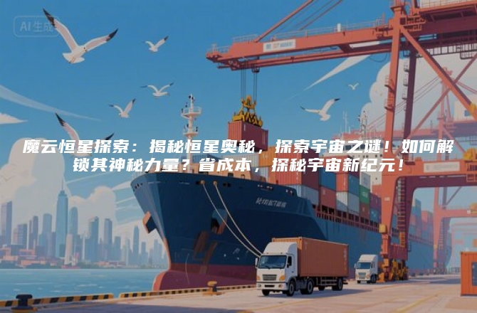 魔云恒星探索：揭秘恒星奥秘，探索宇宙之谜！如何解锁其神秘力量？省成本，探秘宇宙新纪元！