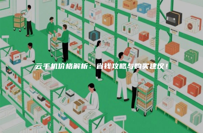 云手机价格解析：省钱攻略与购买建议！