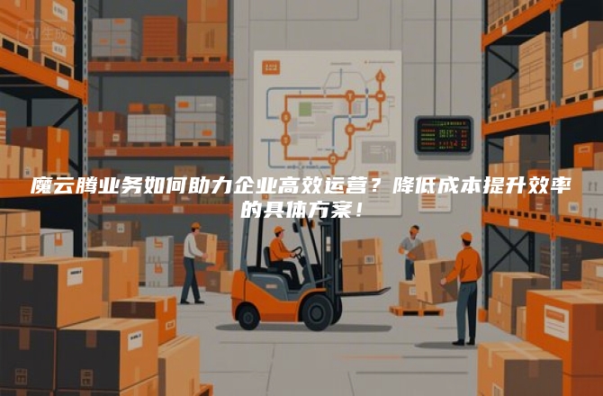 魔云腾业务如何助力企业高效运营？降低成本提升效率的具体方案！