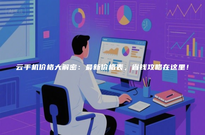 云手机价格大解密：最新价格表，省钱攻略在这里！