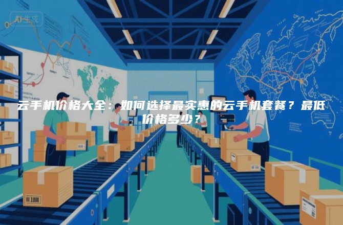 云手机价格大全:如何选择最实惠的云手机套餐?最低价格多少?