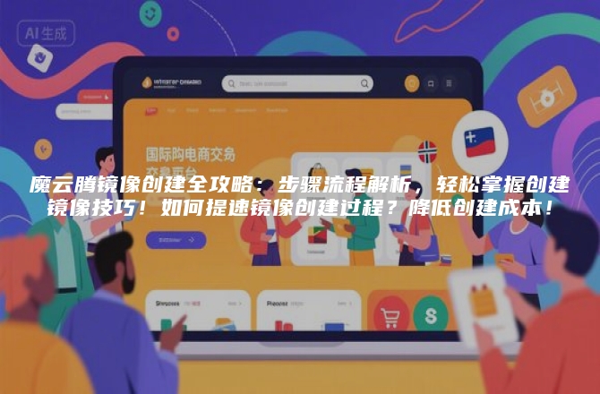 魔云腾镜像创建全攻略：步骤流程解析，轻松掌握创建镜像技巧！如何提速镜像创建过程？降低创建成本！
