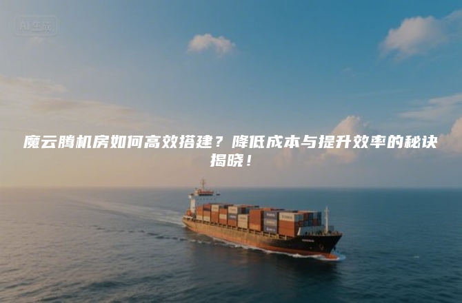魔云腾机房如何高效搭建?降低成本与提升效率的秘诀揭晓!