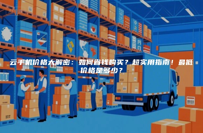 云手机价格大解密:如何省钱购买?超实用指南!最低价格是多少?