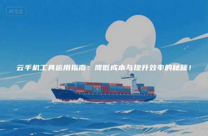 云手机工具运用指南：降低成本与提升效率的秘籍！