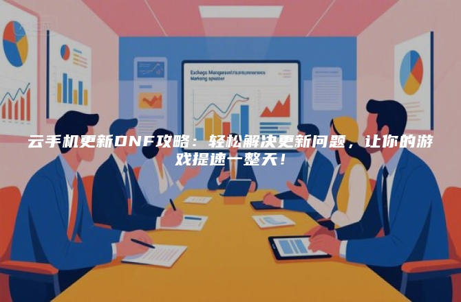 云手机更新DNF攻略：轻松解决更新问题，让你的游戏提速一整天！