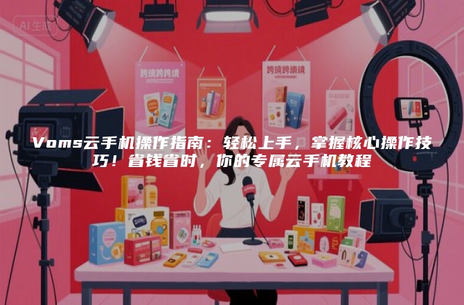 Voms云手机操作指南：轻松上手，掌握核心操作技巧！省钱省时，你的专属云手机教程