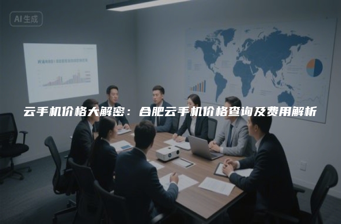云手机价格大解密：合肥云手机价格查询及费用解析