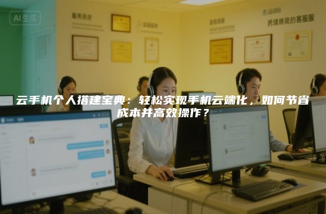 云手机个人搭建宝典：轻松实现手机云端化，如何节省成本并高效操作？