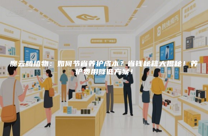 魔云腾植物:如何节省养护成本?省钱秘籍大揭秘!养护费用降低方案!
