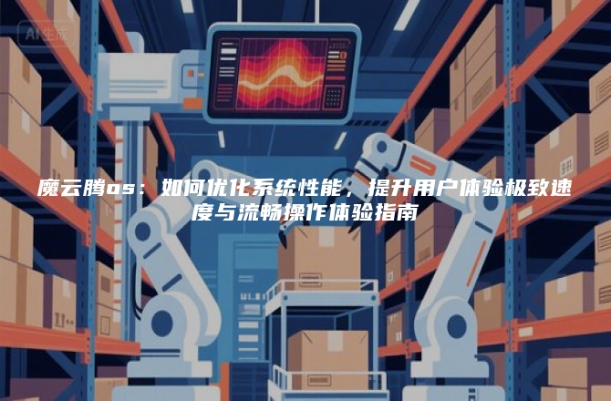 魔云腾os：如何优化系统性能，提升用户体验极致速度与流畅操作体验指南