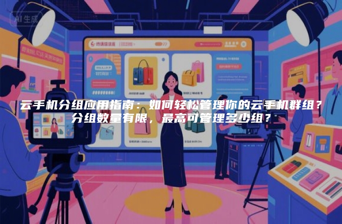 云手机分组应用指南：如何轻松管理你的云手机群组？分组数量有限，最高可管理多少组？
