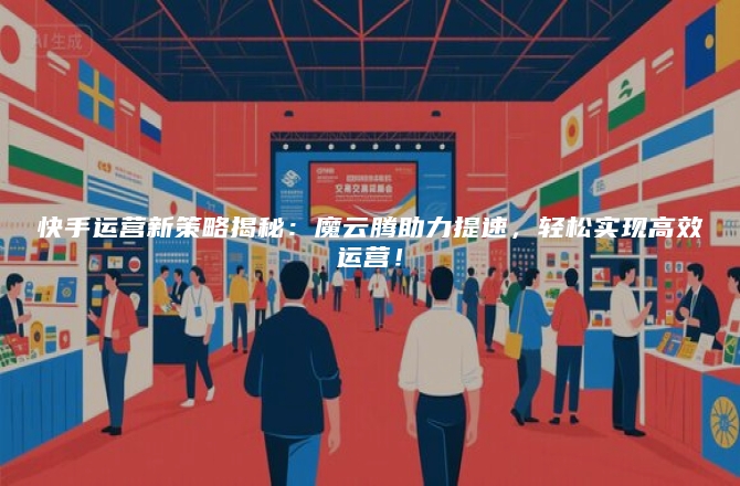 快手运营新策略揭秘：魔云腾助力提速，轻松实现高效运营！
