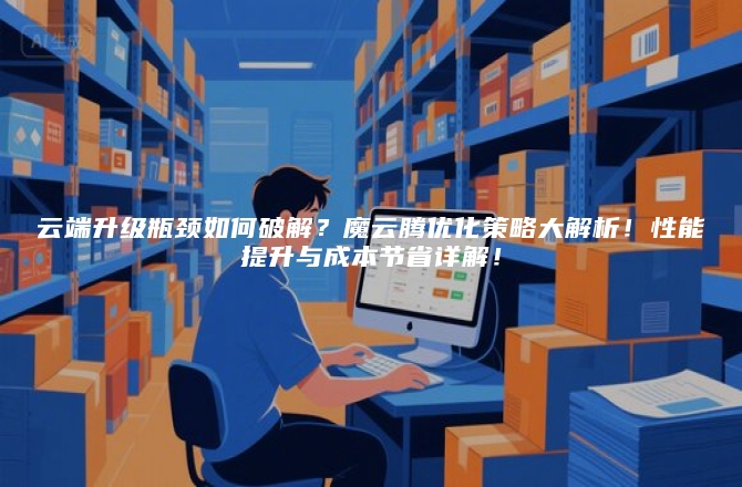 云端升级瓶颈如何破解？魔云腾优化策略大解析！性能提升与成本节省详解！
