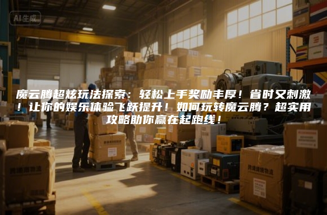 魔云腾超炫玩法探索:轻松上手奖励丰厚!省时又刺激!让你的娱乐体验飞跃提升!如何玩转魔云腾?超实用攻略助你赢在起跑线!