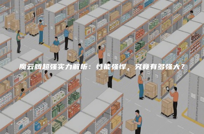 魔云腾超强实力解析:性能强悍,究竟有多强大?