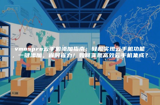 vmospro云手机添加指南：轻松实现云手机功能，一键添加，省时省力！如何实现高效云手机集成？