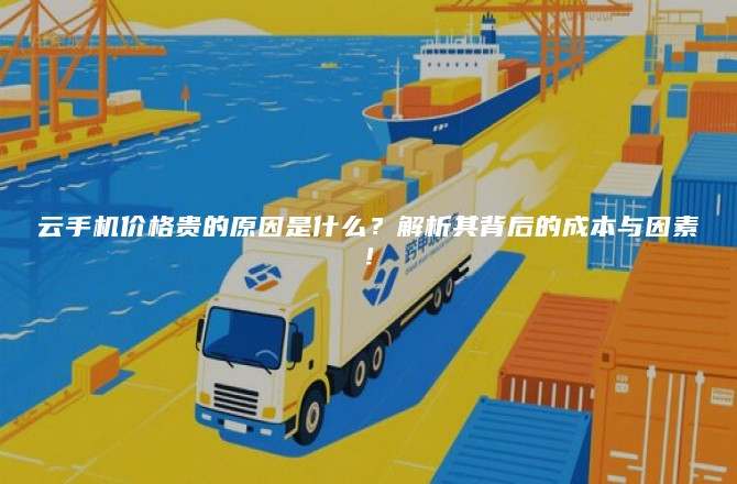 云手机价格贵的原因是什么？解析其背后的成本与因素！