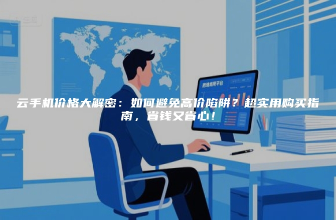 云手机价格大解密：如何避免高价陷阱？超实用购买指南，省钱又省心！