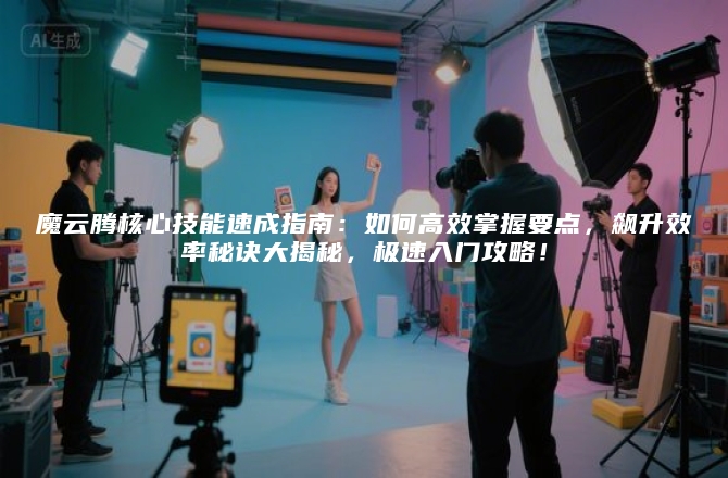魔云腾核心技能速成指南:如何高效掌握要点,飙升效率秘诀大揭秘,极速入门攻略!