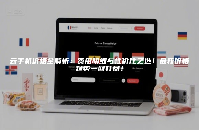 云手机价格全解析:费用明细与性价比之选!最新价格趋势一网打尽!
