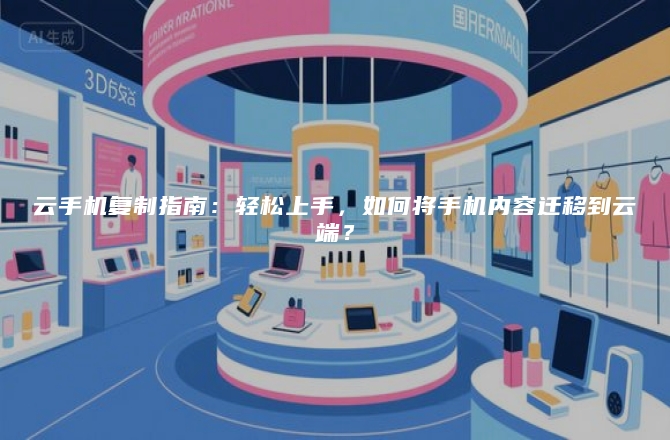 云手机复制指南：轻松上手，如何将手机内容迁移到云端？