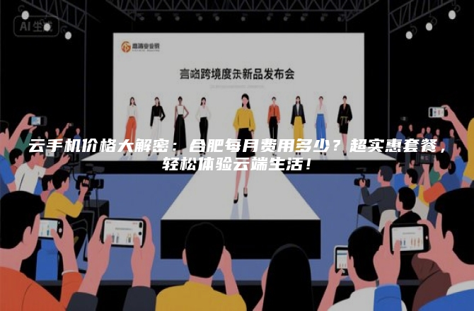 云手机价格大解密：合肥每月费用多少？超实惠套餐，轻松体验云端生活！