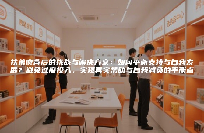 扶弟魔背后的挑战与解决方案：如何平衡支持与自我发展？避免过度投入，实现真实帮助与自我减负的平衡点