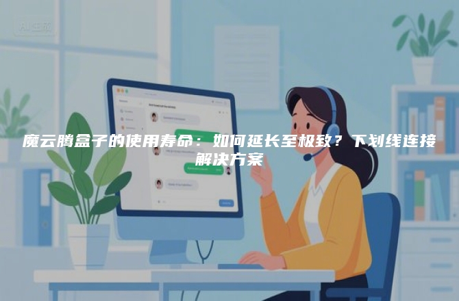 魔云腾盒子的使用寿命：如何延长至极致？下划线连接解决方案