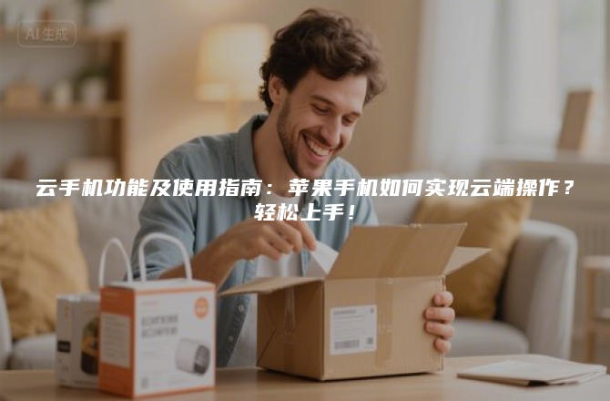 云手机功能及使用指南：苹果手机如何实现云端操作？轻松上手！