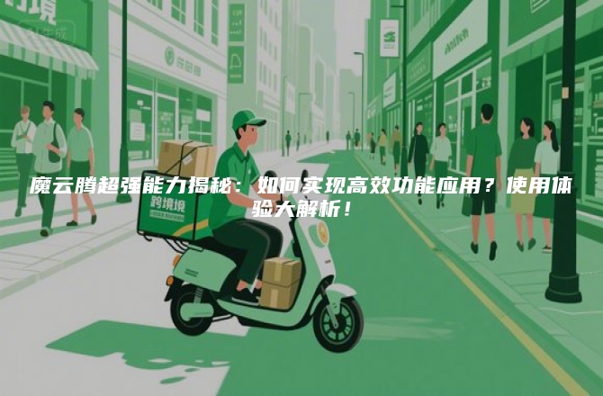 魔云腾超强能力揭秘：如何实现高效功能应用？使用体验大解析！