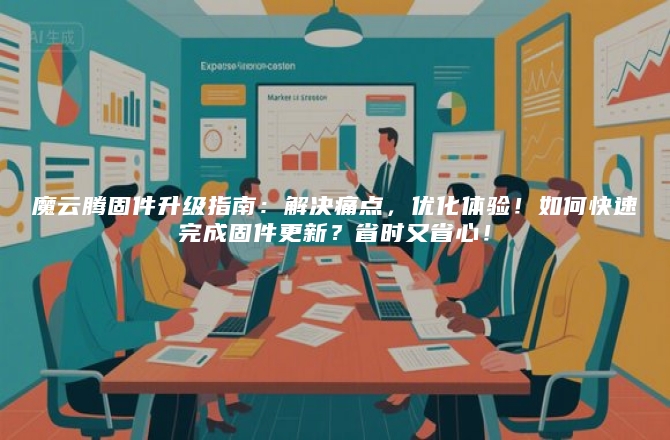 魔云腾固件升级指南：解决痛点，优化体验！如何快速完成固件更新？省时又省心！