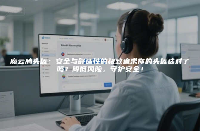 魔云腾头盔：安全与舒适性的极致追求你的头盔选对了吗？降低风险，守护安全！