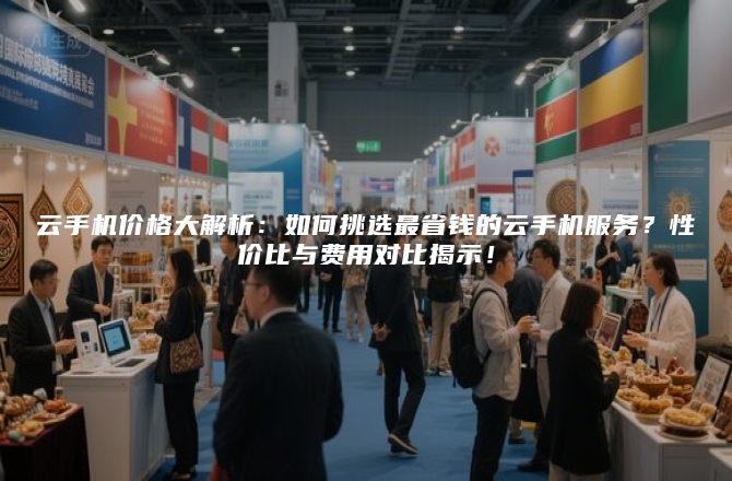 云手机价格大解析：如何挑选最省钱的云手机服务？性价比与费用对比揭示！