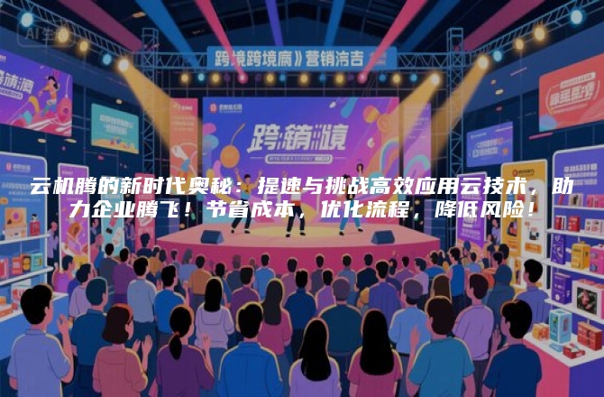 云机腾的新时代奥秘：提速与挑战高效应用云技术，助力企业腾飞！节省成本，优化流程，降低风险！