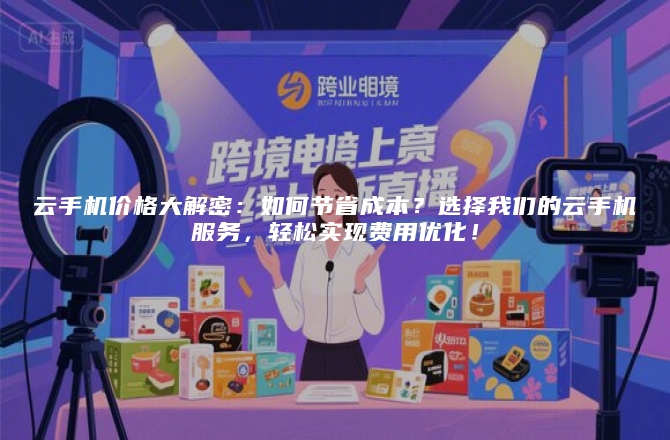 云手机价格大解密:如何节省成本?选择我们的云手机服务,轻松实现费用优化!