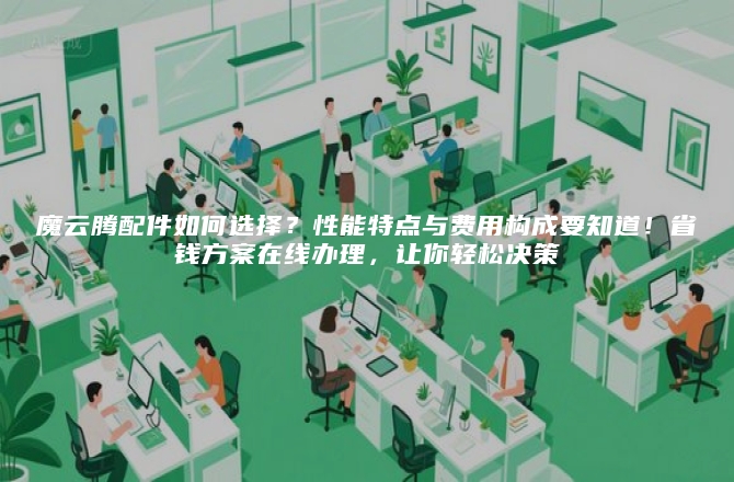 魔云腾配件如何选择？性能特点与费用构成要知道！省钱方案在线办理，让你轻松决策