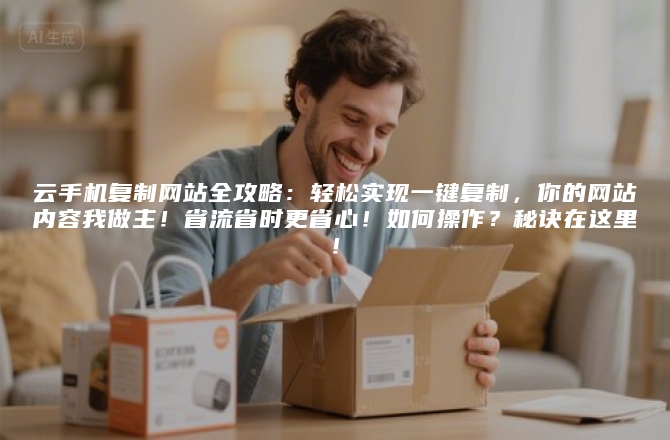 云手机复制网站全攻略：轻松实现一键复制，你的网站内容我做主！省流省时更省心！如何操作？秘诀在这里！