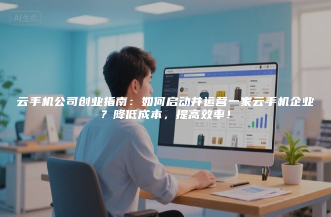 云手机公司创业指南：如何启动并运营一家云手机企业？降低成本，提高效率！