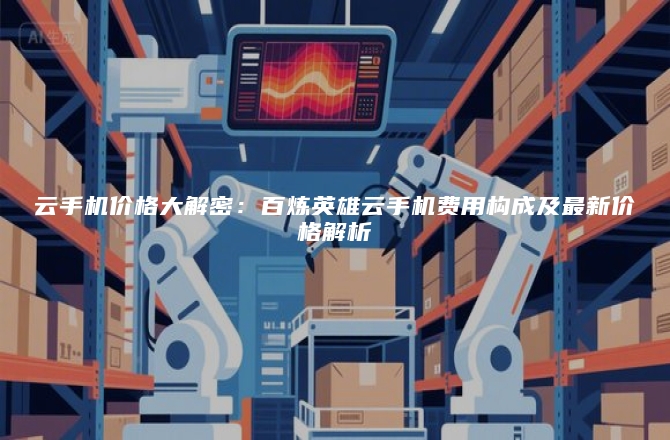 云手机价格大解密：百炼英雄云手机费用构成及最新价格解析
