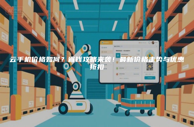 云手机价格如何？省钱攻略来袭！最新价格走势与优惠折扣