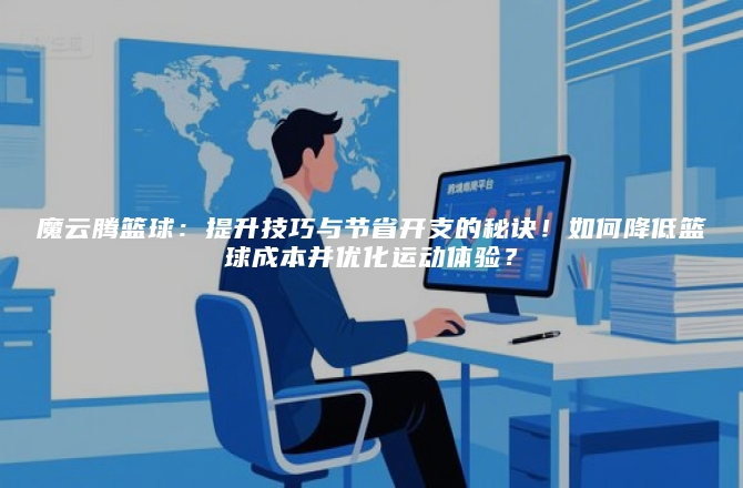 魔云腾篮球：提升技巧与节省开支的秘诀！如何降低篮球成本并优化运动体验？