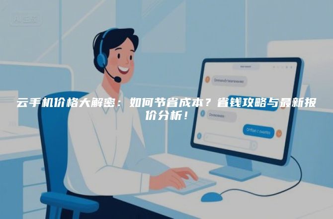 云手机价格大解密:如何节省成本?省钱攻略与最新报价分析!