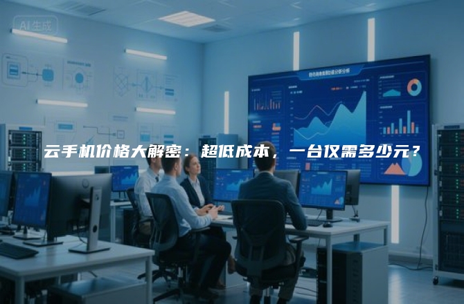 云手机价格大解密：超低成本，一台仅需多少元？