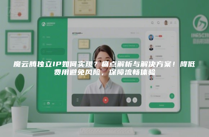 魔云腾独立IP如何实现？痛点解析与解决方案！降低费用避免风险，保障流畅体验