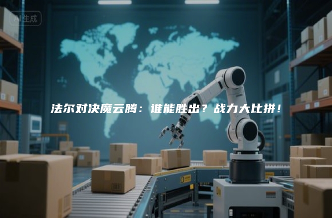 法尔对决魔云腾：谁能胜出？战力大比拼！