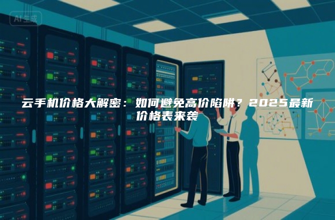 云手机价格大解密：如何避免高价陷阱？2025最新价格表来袭