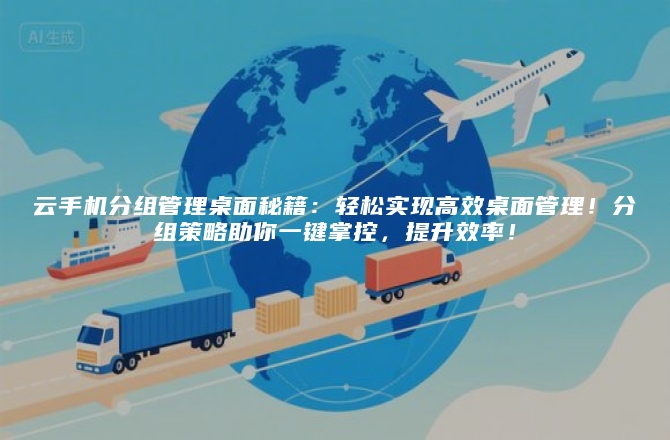 云手机分组管理桌面秘籍：轻松实现高效桌面管理！分组策略助你一键掌控，提升效率！