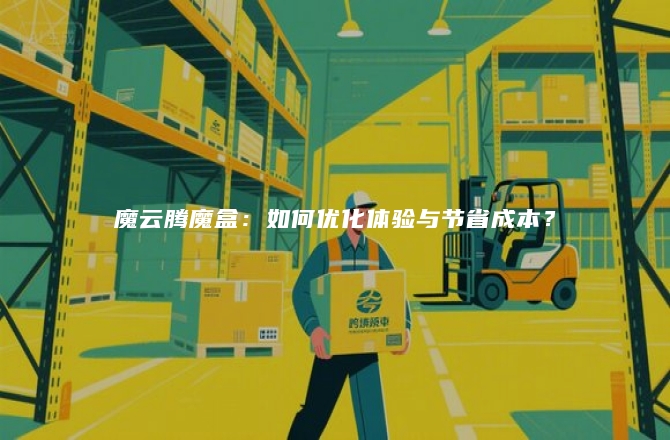 魔云腾魔盒：如何优化体验与节省成本？
