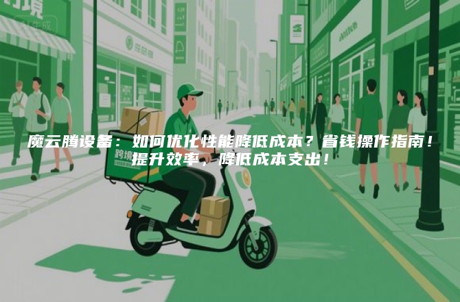 魔云腾设备:如何优化性能降低成本?省钱操作指南!提升效率,降低成本支出!